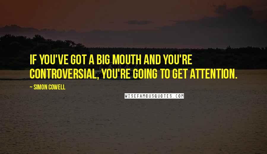 Simon Cowell quotes: If you've got a big mouth and you're controversial, you're going to get attention.