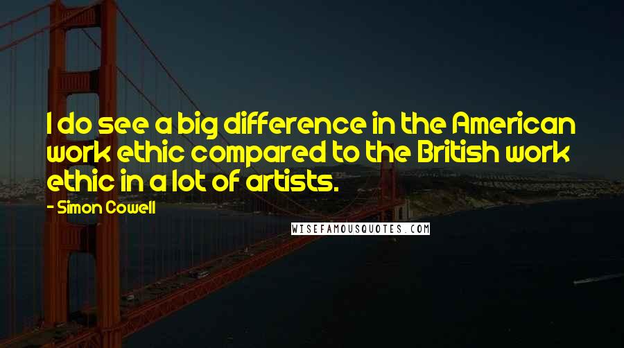 Simon Cowell quotes: I do see a big difference in the American work ethic compared to the British work ethic in a lot of artists.