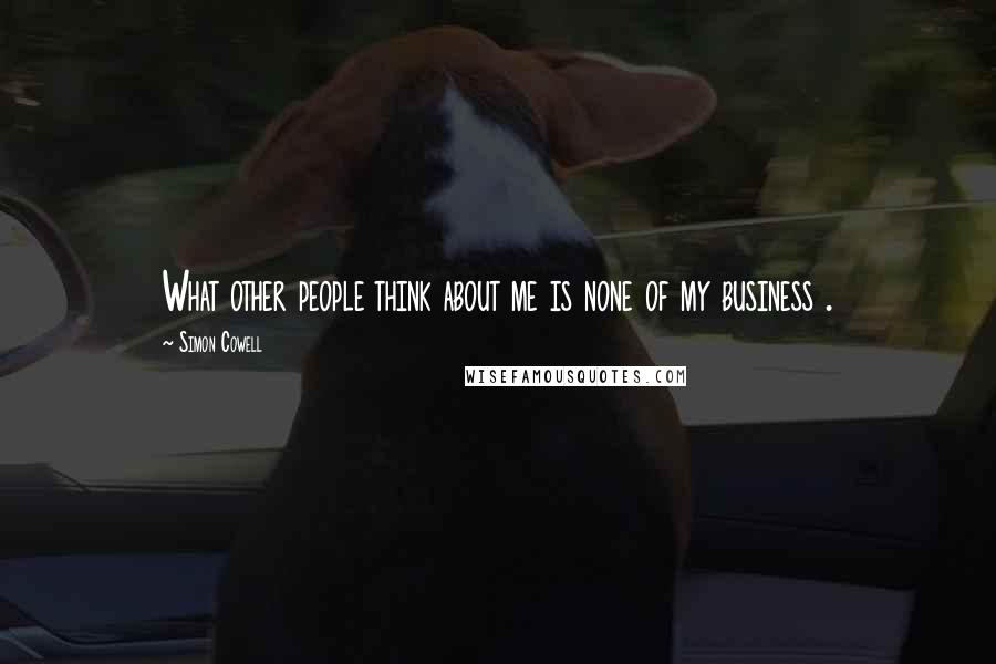 Simon Cowell quotes: What other people think about me is none of my business .