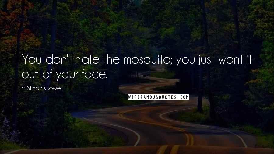 Simon Cowell quotes: You don't hate the mosquito; you just want it out of your face.