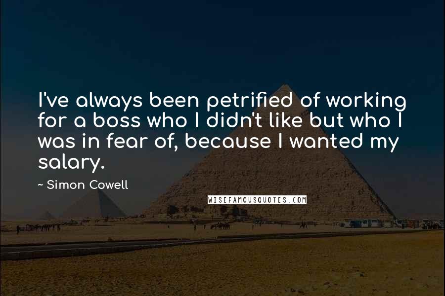 Simon Cowell quotes: I've always been petrified of working for a boss who I didn't like but who I was in fear of, because I wanted my salary.