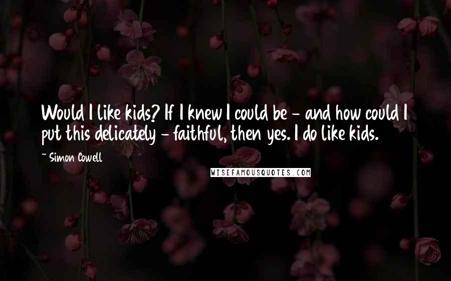 Simon Cowell quotes: Would I like kids? If I knew I could be - and how could I put this delicately - faithful, then yes. I do like kids.