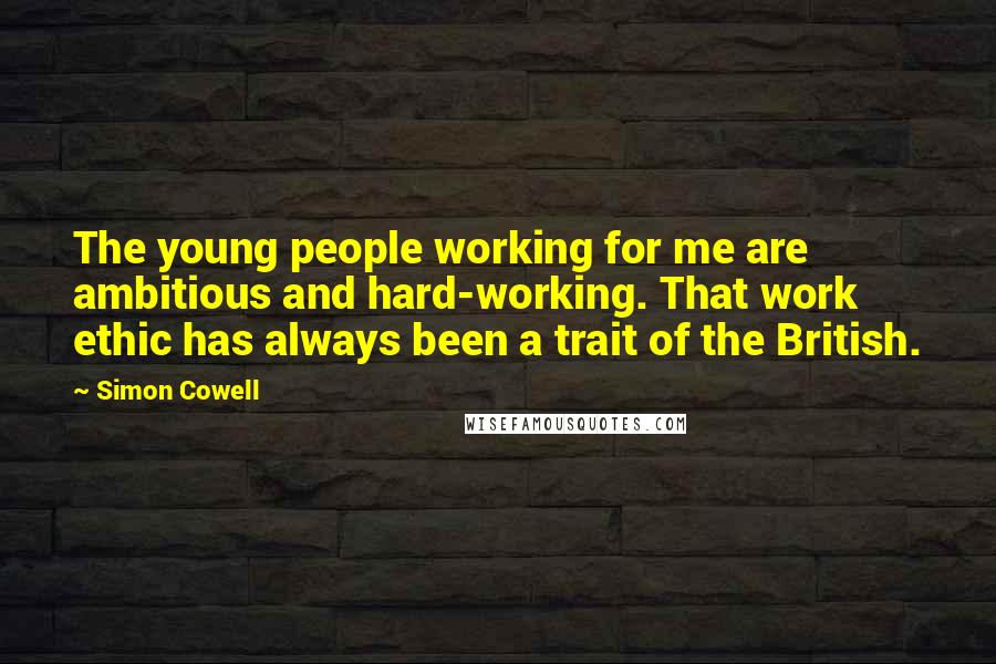 Simon Cowell quotes: The young people working for me are ambitious and hard-working. That work ethic has always been a trait of the British.