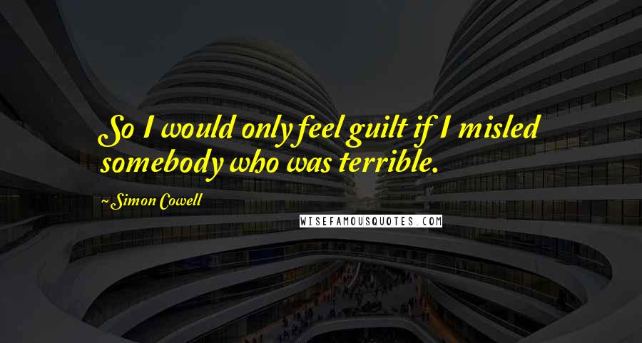 Simon Cowell quotes: So I would only feel guilt if I misled somebody who was terrible.