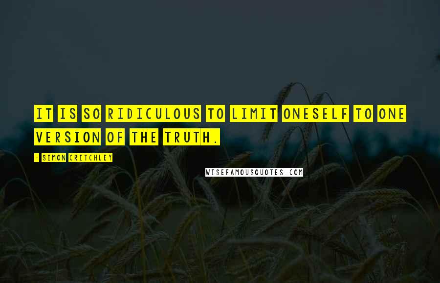 Simon Critchley quotes: It is so ridiculous to limit oneself to one version of the truth.