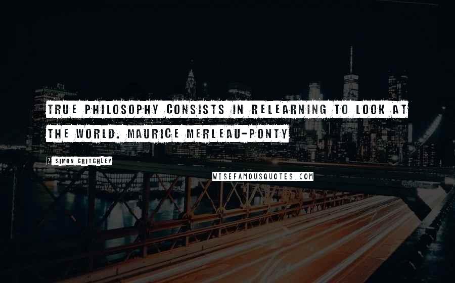 Simon Critchley quotes: True philosophy consists in relearning to look at the world. Maurice Merleau-Ponty