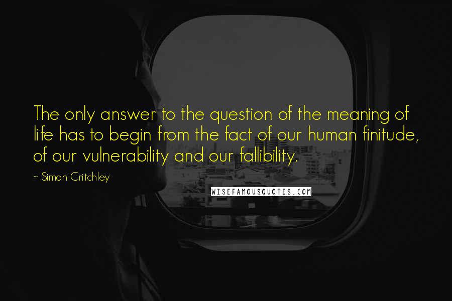 Simon Critchley quotes: The only answer to the question of the meaning of life has to begin from the fact of our human finitude, of our vulnerability and our fallibility.