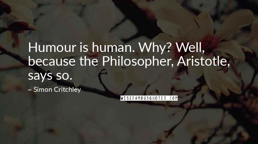 Simon Critchley quotes: Humour is human. Why? Well, because the Philosopher, Aristotle, says so.