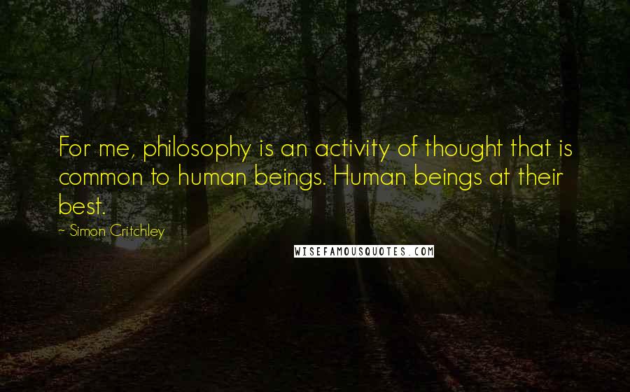 Simon Critchley quotes: For me, philosophy is an activity of thought that is common to human beings. Human beings at their best.