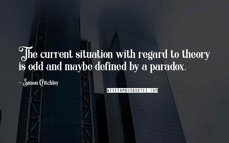 Simon Critchley quotes: The current situation with regard to theory is odd and maybe defined by a paradox.