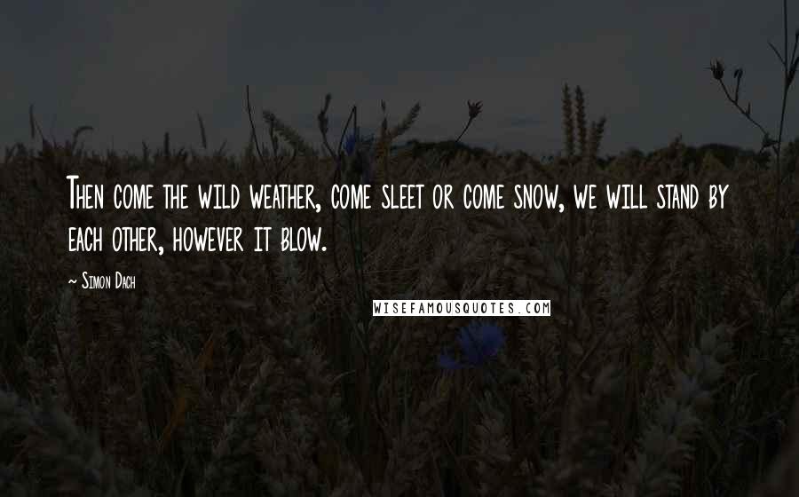 Simon Dach quotes: Then come the wild weather, come sleet or come snow, we will stand by each other, however it blow.