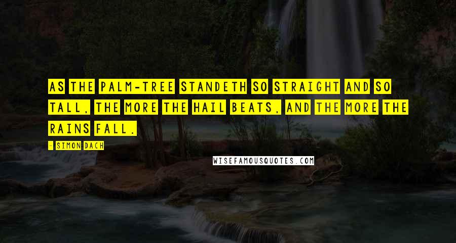 Simon Dach quotes: As the palm-tree standeth so straight and so tall, The more the hail beats, and the more the rains fall.