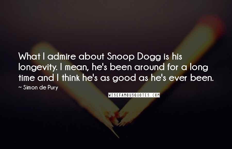 Simon De Pury quotes: What I admire about Snoop Dogg is his longevity. I mean, he's been around for a long time and I think he's as good as he's ever been.