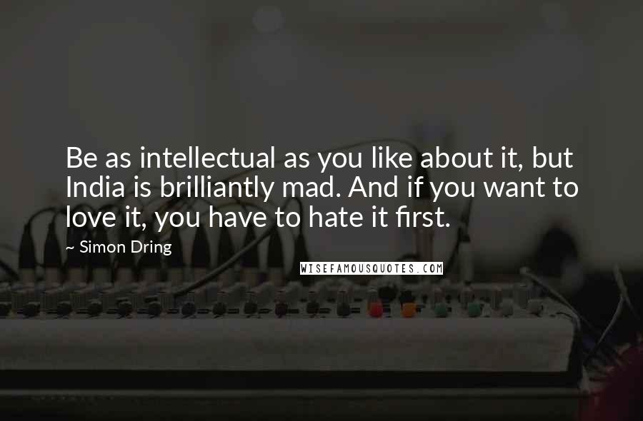 Simon Dring quotes: Be as intellectual as you like about it, but India is brilliantly mad. And if you want to love it, you have to hate it first.