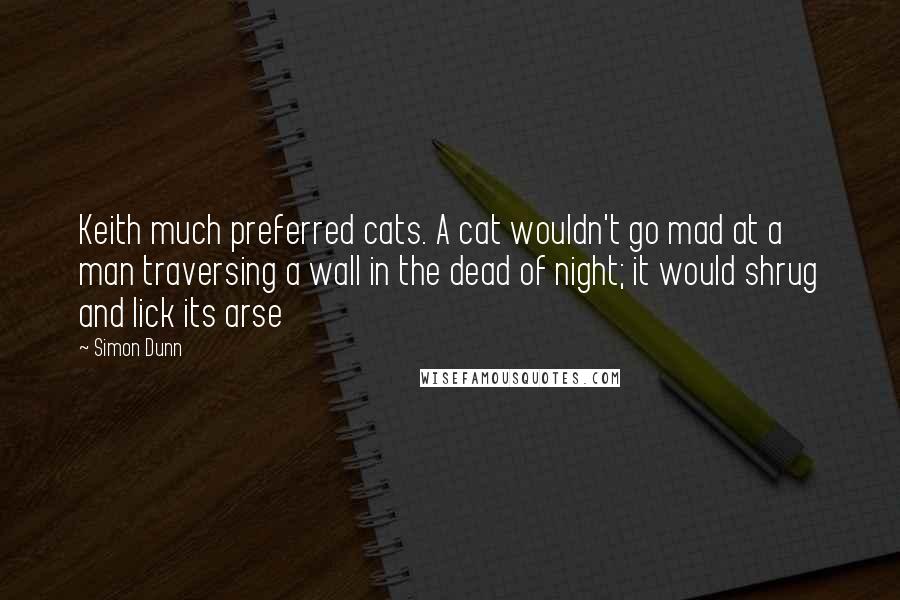 Simon Dunn quotes: Keith much preferred cats. A cat wouldn't go mad at a man traversing a wall in the dead of night; it would shrug and lick its arse