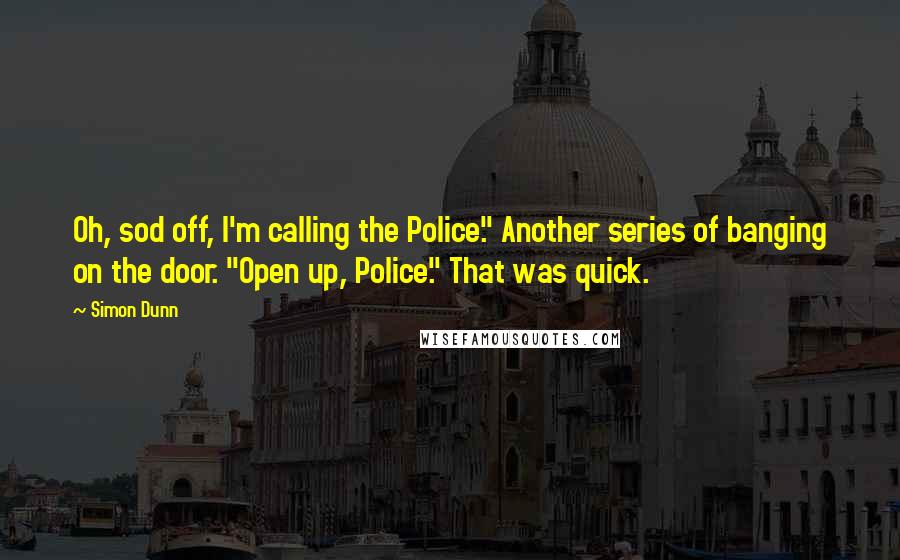 Simon Dunn quotes: Oh, sod off, I'm calling the Police." Another series of banging on the door. "Open up, Police." That was quick.