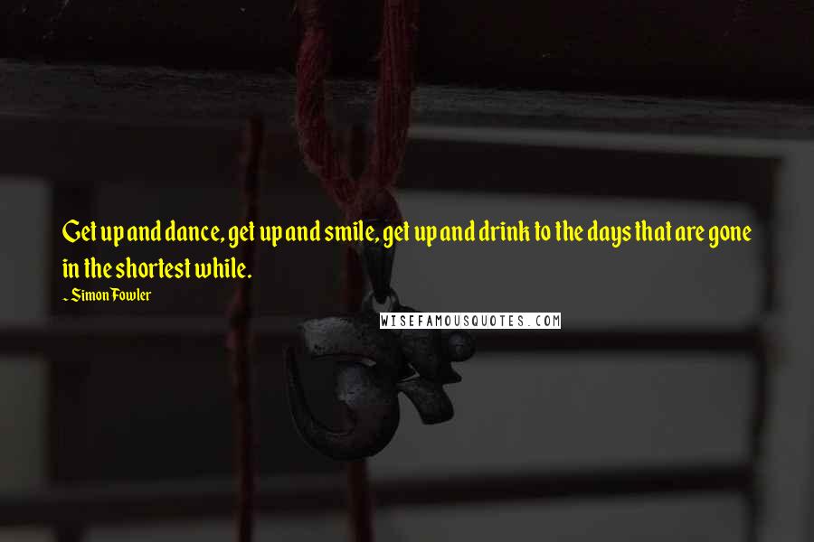 Simon Fowler quotes: Get up and dance, get up and smile, get up and drink to the days that are gone in the shortest while.