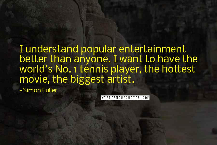 Simon Fuller quotes: I understand popular entertainment better than anyone. I want to have the world's No. 1 tennis player, the hottest movie, the biggest artist.
