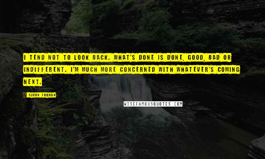 Simon Furman quotes: I tend not to look back. What's done is done, good, bad or indifferent. I'm much more concerned with whatever's coming next.