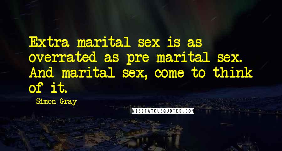Simon Gray quotes: Extra-marital sex is as overrated as pre-marital sex. And marital sex, come to think of it.