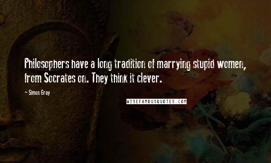 Simon Gray quotes: Philosophers have a long tradition of marrying stupid women, from Socrates on. They think it clever.