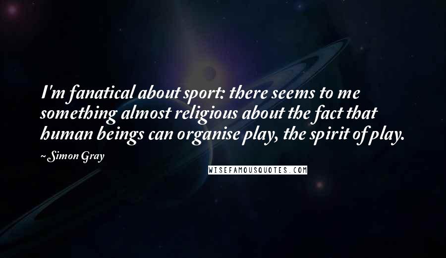 Simon Gray quotes: I'm fanatical about sport: there seems to me something almost religious about the fact that human beings can organise play, the spirit of play. Simon Gray quotes: I'm fanatical about sport: there seems to me something almost religious about the fact that human beings can organise play, the spirit of play.