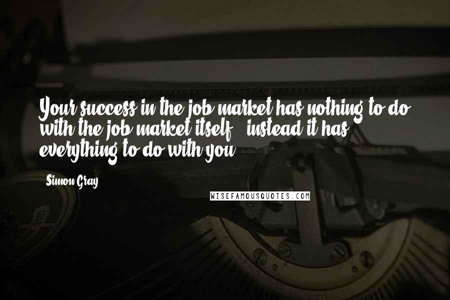 Simon Gray quotes: Your success in the job market has nothing to do with the job market itself - instead it has everything to do with you.