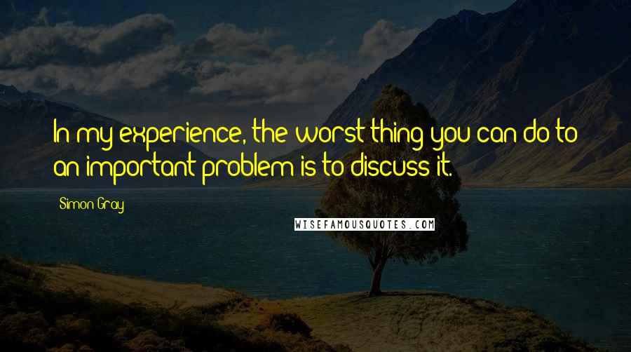 Simon Gray quotes: In my experience, the worst thing you can do to an important problem is to discuss it.