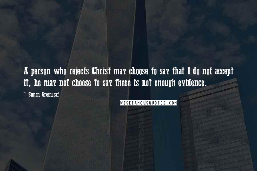 Simon Greenleaf quotes: A person who rejects Christ may choose to say that I do not accept it, he may not choose to say there is not enough evidence. Simon Greenleaf quotes: A person who rejects Christ may choose to say that I do not accept it, he may not choose to say there is not enough evidence.