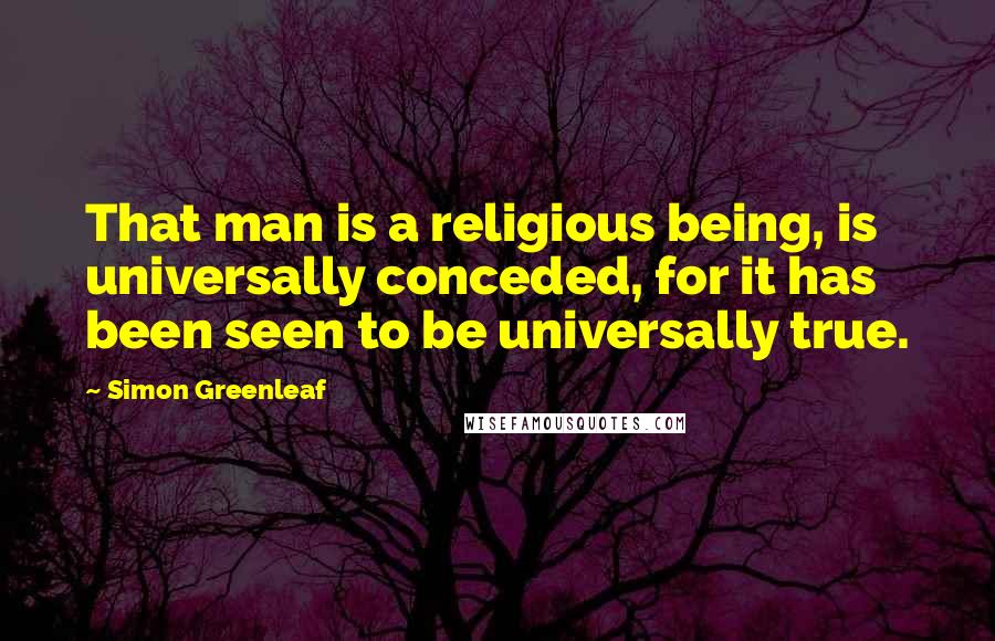 Simon Greenleaf quotes: That man is a religious being, is universally conceded, for it has been seen to be universally true.