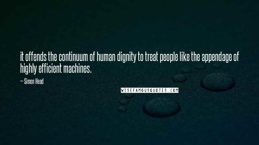 Simon Head quotes: it offends the continuum of human dignity to treat people like the appendage of highly efficient machines.