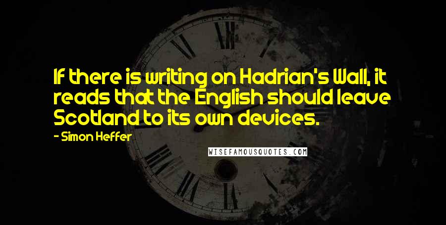 Simon Heffer quotes: If there is writing on Hadrian's Wall, it reads that the English should leave Scotland to its own devices. Simon Heffer quotes: If there is writing on Hadrian's Wall, it reads that the English should leave Scotland to its own devices.