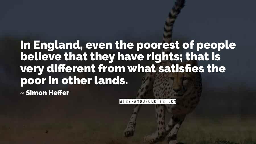 Simon Heffer quotes: In England, even the poorest of people believe that they have rights; that is very different from what satisfies the poor in other lands. Simon Heffer quotes: In England, even the poorest of people believe that they have rights; that is very different from what satisfies the poor in other lands.