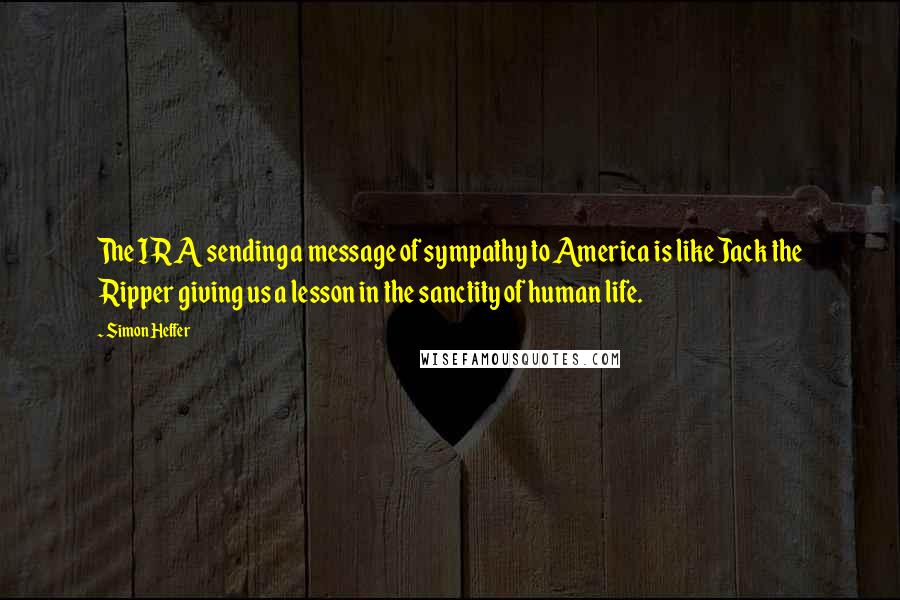 Simon Heffer quotes: The IRA sending a message of sympathy to America is like Jack the Ripper giving us a lesson in the sanctity of human life.