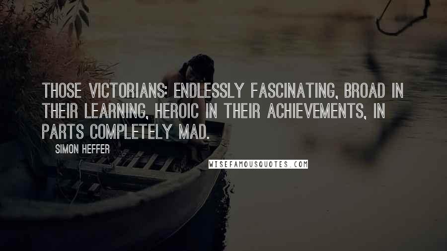 Simon Heffer quotes: Those Victorians: endlessly fascinating, broad in their learning, heroic in their achievements, in parts completely mad. Simon Heffer quotes: Those Victorians: endlessly fascinating, broad in their learning, heroic in their achievements, in parts completely mad.