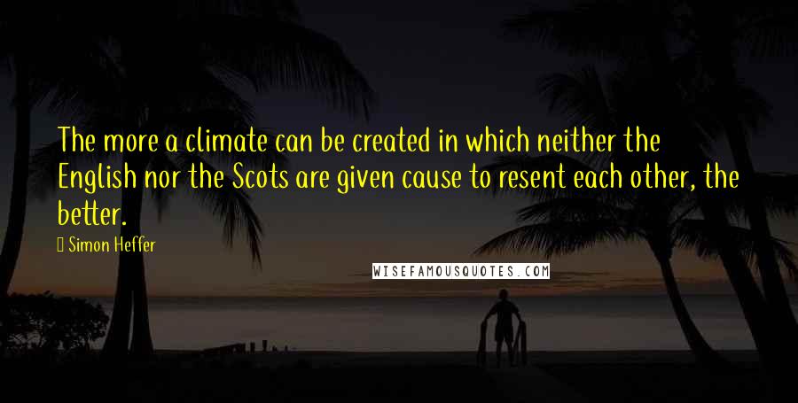 Simon Heffer quotes: The more a climate can be created in which neither the English nor the Scots are given cause to resent each other, the better. Simon Heffer quotes: The more a climate can be created in which neither the English nor the Scots are given cause to resent each other, the better.