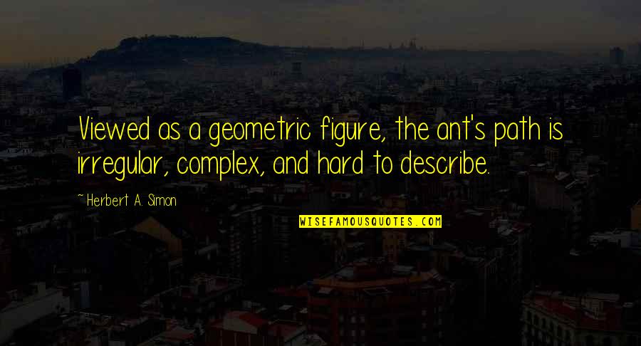 Simon Herbert Quotes By Herbert A. Simon: Viewed as a geometric figure, the ant's path