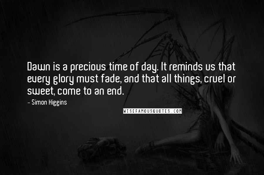 Simon Higgins quotes: Dawn is a precious time of day. It reminds us that every glory must fade, and that all things, cruel or sweet, come to an end.