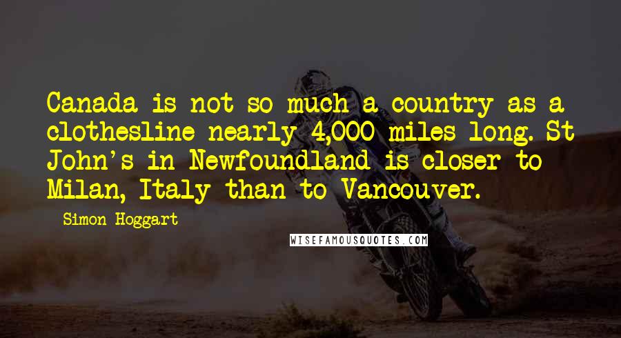 Simon Hoggart quotes: Canada is not so much a country as a clothesline nearly 4,000 miles long. St John's in Newfoundland is closer to Milan, Italy than to Vancouver.