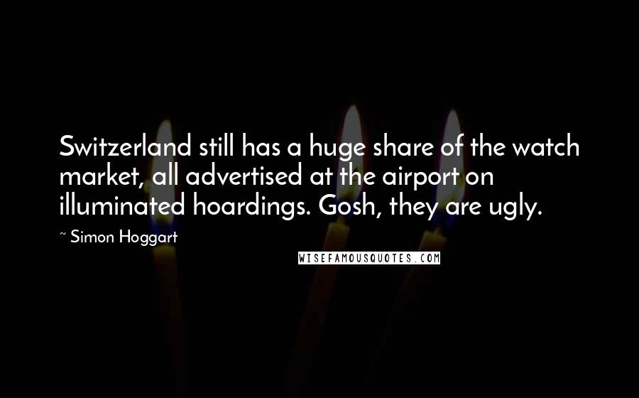 Simon Hoggart quotes: Switzerland still has a huge share of the watch market, all advertised at the airport on illuminated hoardings. Gosh, they are ugly.