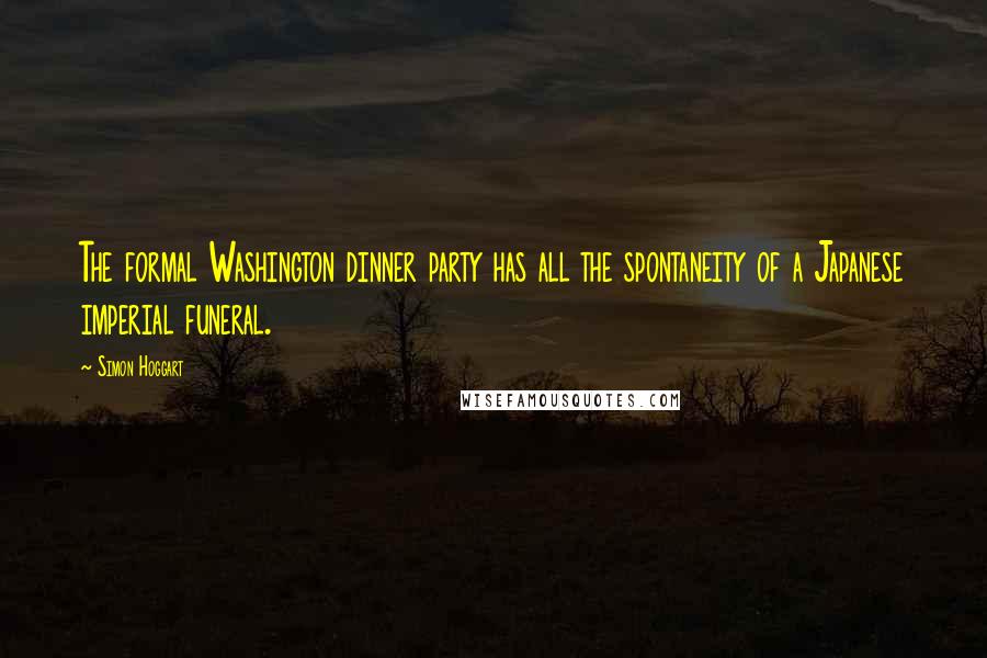 Simon Hoggart quotes: The formal Washington dinner party has all the spontaneity of a Japanese imperial funeral.