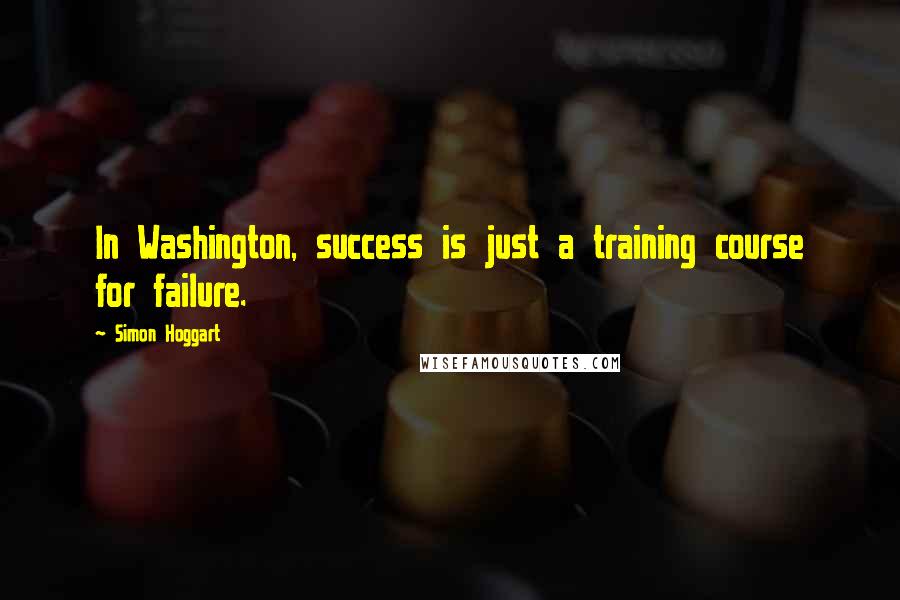 Simon Hoggart quotes: In Washington, success is just a training course for failure.