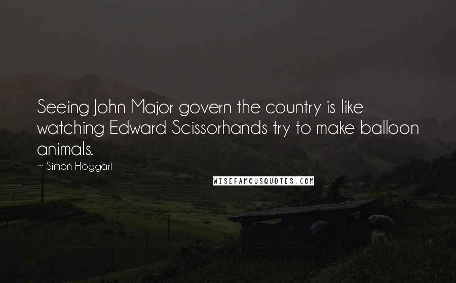 Simon Hoggart quotes: Seeing John Major govern the country is like watching Edward Scissorhands try to make balloon animals.