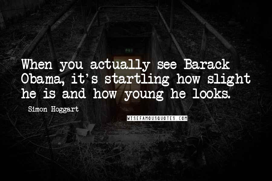 Simon Hoggart quotes: When you actually see Barack Obama, it's startling how slight he is and how young he looks.