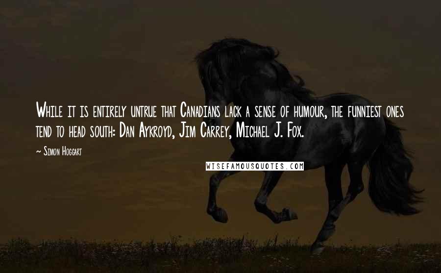 Simon Hoggart quotes: While it is entirely untrue that Canadians lack a sense of humour, the funniest ones tend to head south: Dan Aykroyd, Jim Carrey, Michael J. Fox.