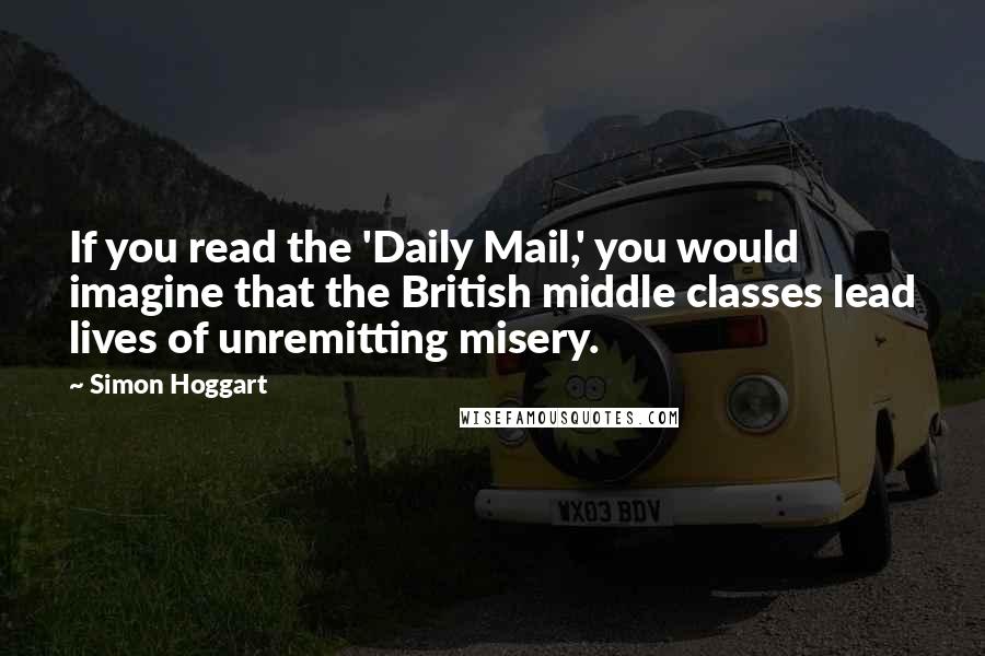 Simon Hoggart quotes: If you read the 'Daily Mail,' you would imagine that the British middle classes lead lives of unremitting misery.