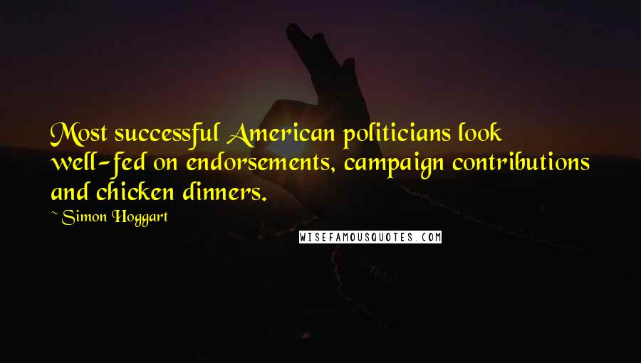 Simon Hoggart quotes: Most successful American politicians look well-fed on endorsements, campaign contributions and chicken dinners.