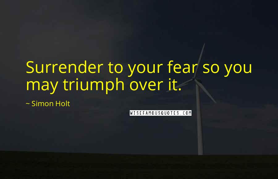 Simon Holt quotes: Surrender to your fear so you may triumph over it.