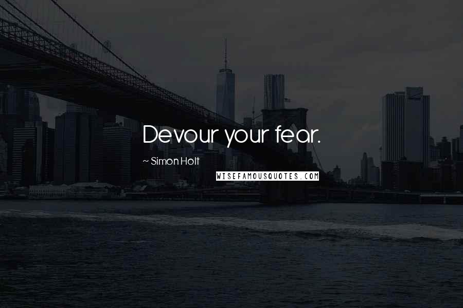 Simon Holt quotes: Devour your fear.