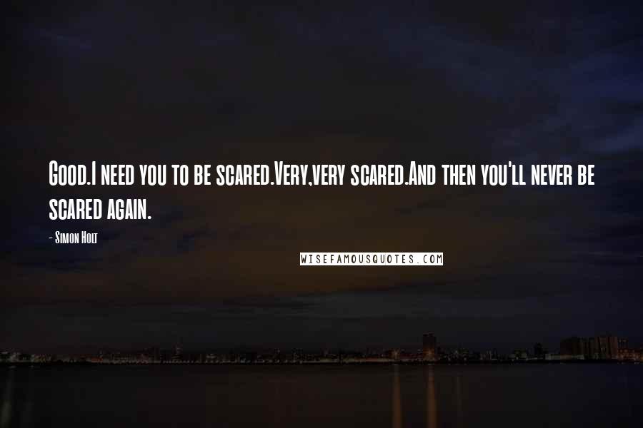 Simon Holt quotes: Good.I need you to be scared.Very,very scared.And then you'll never be scared again.